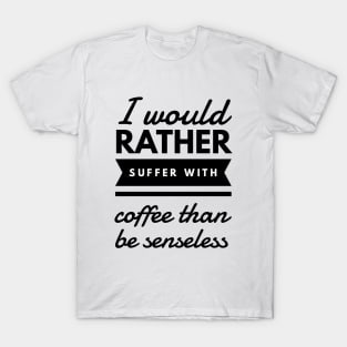 I would rather suffer with coffee than be senseless T-Shirt